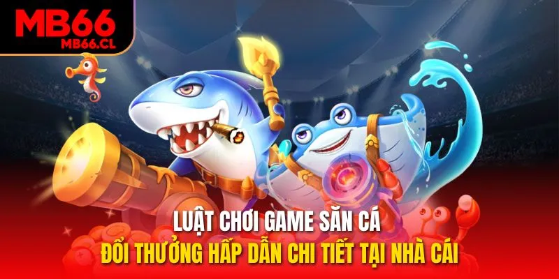 Luật chơi game săn cá đổi thưởng hấp dẫn chi tiết tại nhà cái 