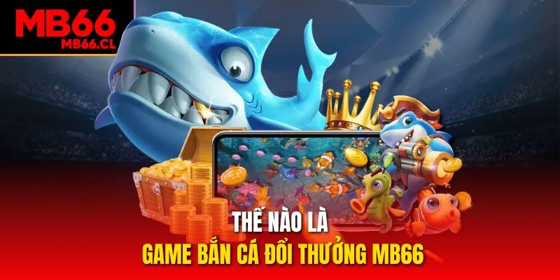 Thế nào là game bắn cá đổi thưởng MB66